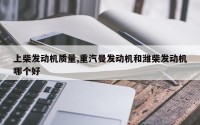上柴发动机质量,重汽曼发动机和潍柴发动机哪个好