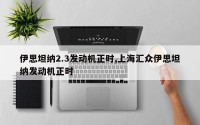 伊思坦纳2.3发动机正时,上海汇众伊思坦纳发动机正时