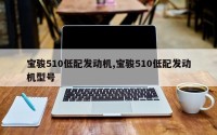 宝骏510低配发动机,宝骏510低配发动机型号