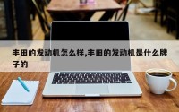 丰田的发动机怎么样,丰田的发动机是什么牌子的