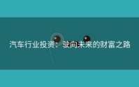 汽车行业投资：驶向未来的财富之路
