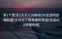 第1个置顶!(天天九州麻将)外挂透明挂辅助器!太过分了原来真的有挂(有挂Al)(哔哩哔哩)