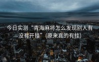 今日实测“青海麻将怎么发现别人有没有开挂”(原来真的有挂)