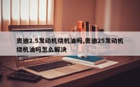 奥迪2.5发动机烧机油吗,奥迪25发动机烧机油吗怎么解决