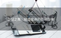 血管之舞：脑血管病的隐秘旋律