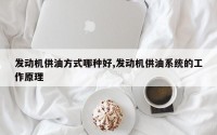 发动机供油方式哪种好,发动机供油系统的工作原理