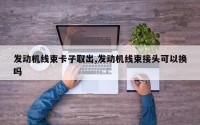 发动机线束卡子取出,发动机线束接头可以换吗