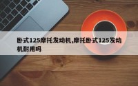 卧式125摩托发动机,摩托卧式125发动机耐用吗