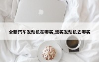 全新汽车发动机在哪买,想买发动机去哪买