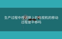 生产过程中传送带上的电视机的移动过程是平移吗