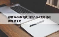 标致5008发动机,标致5008发动机故障加速无力