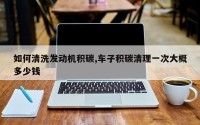 如何清洗发动机积碳,车子积碳清理一次大概多少钱