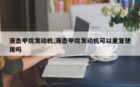 液态甲烷发动机,液态甲烷发动机可以重复使用吗