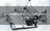 三元催化器在哪里? (三元催化器在什么位置)