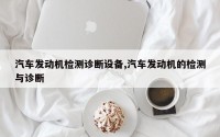 汽车发动机检测诊断设备,汽车发动机的检测与诊断