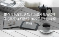 推荐给玩家们决战卡五星外挂辅助神器!(透视)详细教程(2022已更新)(哔哩哔哩)