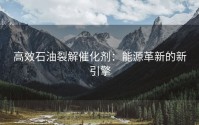 高效石油裂解催化剂：能源革新的新引擎