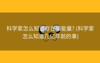 科学家怎么知道存在暗能量? (科学家怎么知道几亿年前的事)