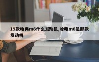 19款哈弗m6什么发动机,哈弗m6是那款发动机