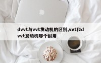 dvvt与vvt发动机的区别,vvt和dvvt发动机哪个耐用