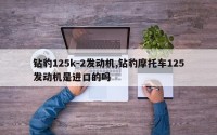 钻豹125k-2发动机,钻豹摩托车125发动机是进口的吗