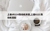 上柴d6114发动机拆装,上柴6121发动机装配
