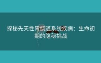 探秘先天性胃肠道系统疾病：生命初期的隐秘挑战