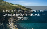 听说新出了一款cvsource数据库 为什么大家都选择用这个呢 (听说新出了一部电视剧)