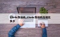 15e4e发动机,15e4e发动机压缩比多少