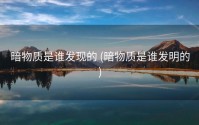 暗物质是谁发现的 (暗物质是谁发明的)