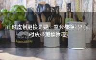 正时皮带更换是要一整套都换吗? (正时皮带更换教程)