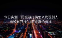 今日实测“同城游打拱怎么发现别人有没有开挂”(原来真的有挂)