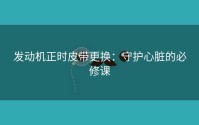 发动机正时皮带更换：守护心脏的必修课