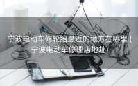 宁波电动车修轮胎最近的地方在哪里 (宁波电动车修理店地址)