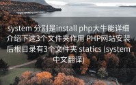 system 分别是install php大牛能详细介绍下这3个文件夹作用 PHP网站安装后根目录有3个文件夹 statics (system中文翻译)