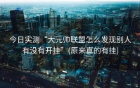 今日实测“大元帅联盟怎么发现别人有没有开挂”(原来真的有挂)