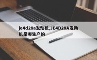 je4d28a发动机,JE4D28A发动机是哪生产的