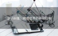 量子纠缠：微观世界的神秘纽带