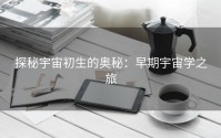 探秘宇宙初生的奥秘：早期宇宙学之旅