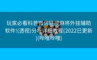 玩家必看科普微信链接麻将外挂辅助软件!(透视)分析详细教程(2022已更新)(哔哩哔哩)