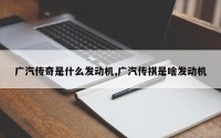 广汽传奇是什么发动机,广汽传祺是啥发动机