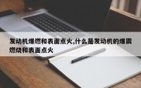 发动机爆燃和表面点火,什么是发动机的爆震燃烧和表面点火
