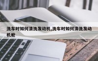 洗车时如何清洗发动机,洗车时如何清洗发动机舱