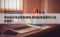 发动机的清洗剂有用吗,发动机清洗剂对人体有害吗?