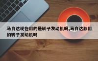 马自达现在用的是转子发动机吗,马自达都用的转子发动机吗