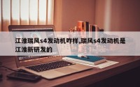 江淮瑞风s4发动机咋样,瑞风s4发动机是江淮新研发的