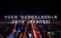 今日实测“点点游戏怎么发现别人有没有开挂”(原来真的有挂)