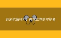 纳米抗菌材料：微观世界的守护者