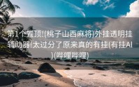 第1个置顶!(桃子山西麻将)外挂透明挂辅助器!太过分了原来真的有挂(有挂Al)(哔哩哔哩)