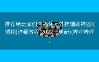 推荐给玩家们鸿福休闲外挂辅助神器!(透视)详细教程(2022已更新)(哔哩哔哩)